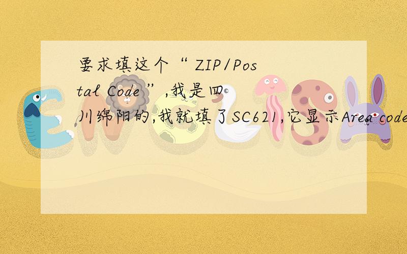要求填这个“ ZIP/Postal Code ”,我是四川绵阳的,我就填了SC621,它显示Area code/Country Code format于是我改成SC621/0086,和SC621/86还是错的啊?只能求你帮忙了.