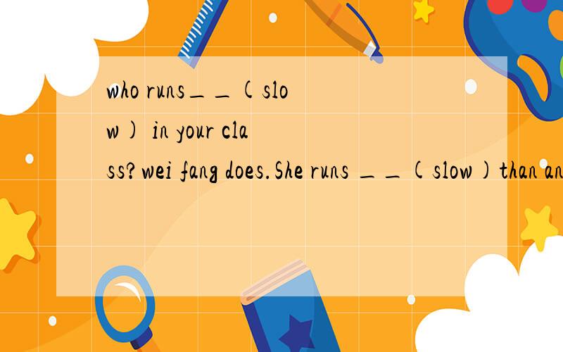 who runs__(slow) in your class?wei fang does.She runs __(slow)than any other student in my class