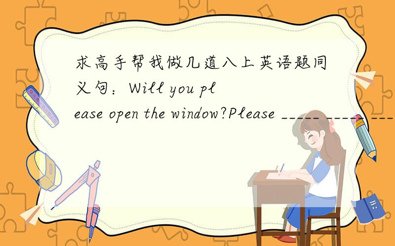 求高手帮我做几道八上英语题同义句：Will you please open the window?Please _____ _____ _____ ,_____ _____ Shall we go to the mall _____ go to the mall ,_____ _____ his father gave him a check of one hundred yuan.这三个句子的同