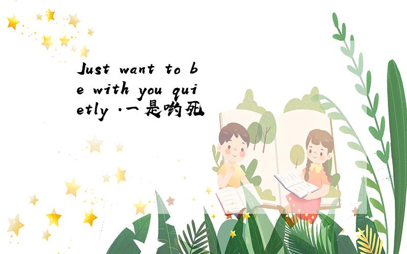 Just want to be with you quietly .一是哟死