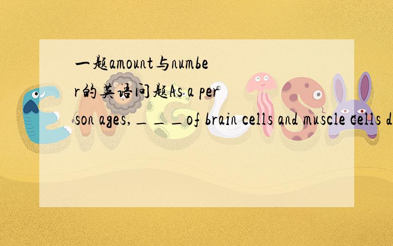 一题amount与number的英语问题As a person ages,___of brain cells and muscle cells decreases.A;the amountB;any amuontC;the numberD;any number