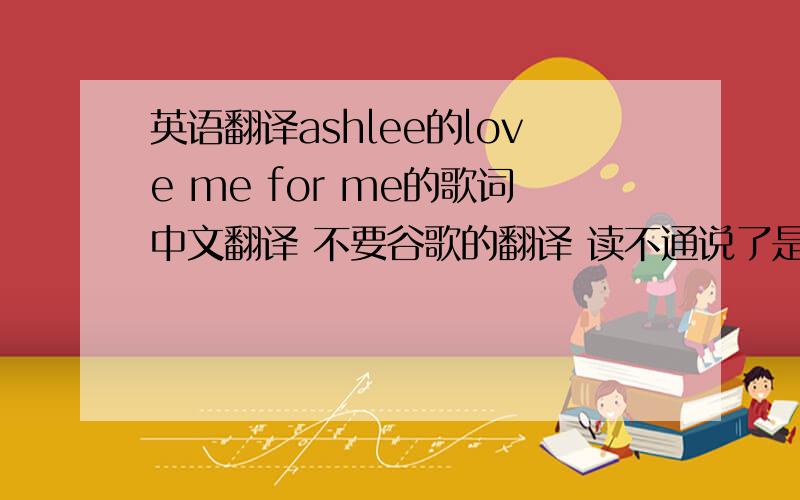 英语翻译ashlee的love me for me的歌词中文翻译 不要谷歌的翻译 读不通说了是Ashlee的 