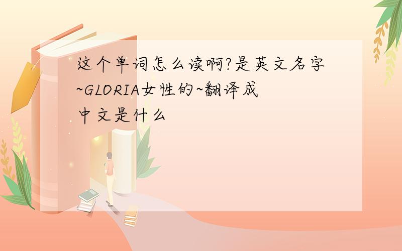 这个单词怎么读啊?是英文名字~GLORIA女性的~翻译成中文是什么