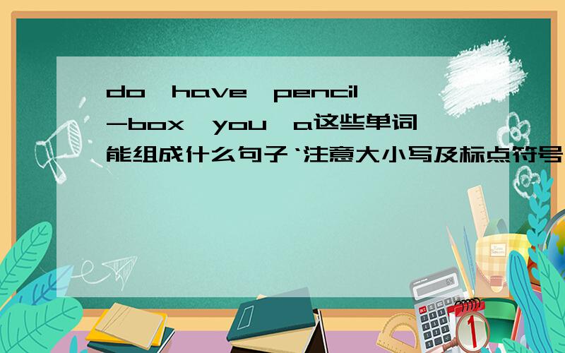 do,have,pencil-box,you,a这些单词能组成什么句子‘注意大小写及标点符号