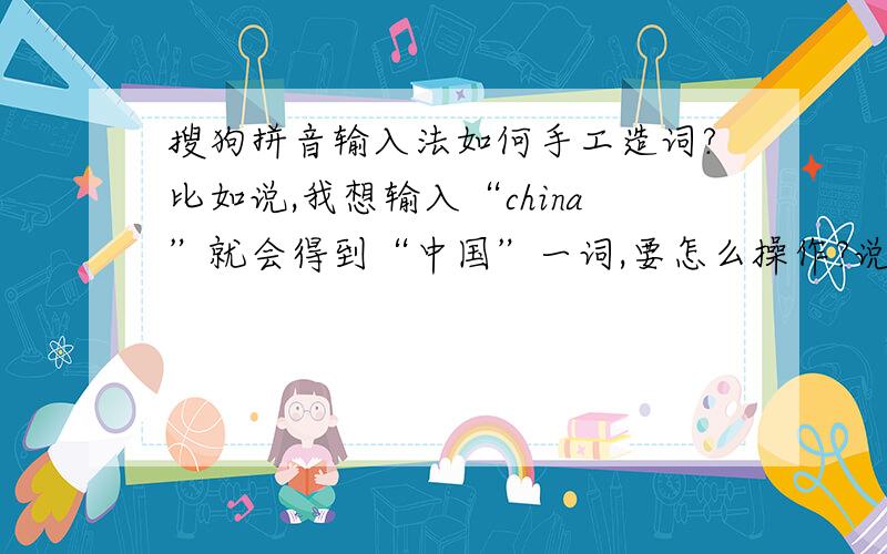 搜狗拼音输入法如何手工造词?比如说,我想输入“china”就会得到“中国”一词,要怎么操作?说是现在的版本取消这个功能了?那么在有手工造词的版本中最新的版本是什么?