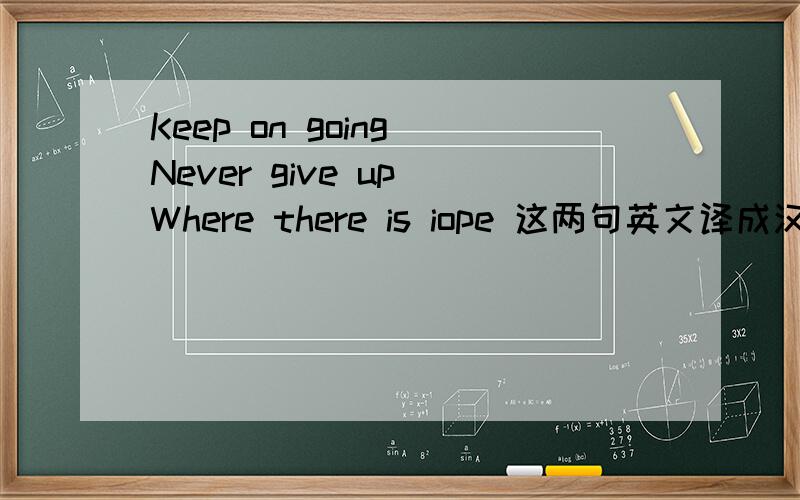 Keep on going Never give up Where there is iope 这两句英文译成汉语是啥意思啊?
