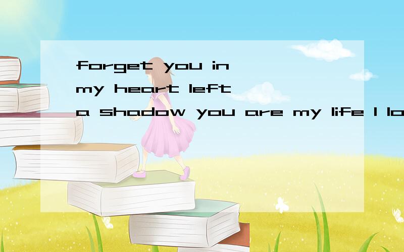 forget you in my heart left a shadow you are my life I love you all the