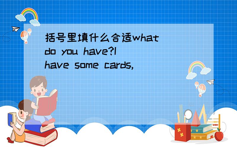 括号里填什么合适what()do you have?I have some cards,()