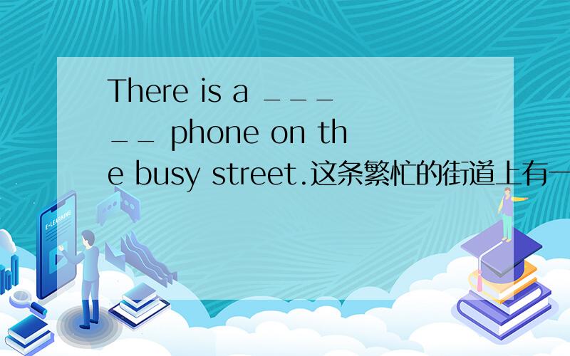 There is a _____ phone on the busy street.这条繁忙的街道上有一个公用电话.