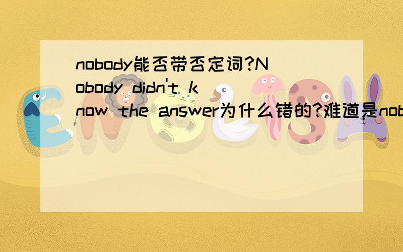 nobody能否带否定词?Nobody didn't know the answer为什么错的?难道是nobody不能带否定词?Nobody ___the answer.A.have known B.knew C.didn't know Dare knowing