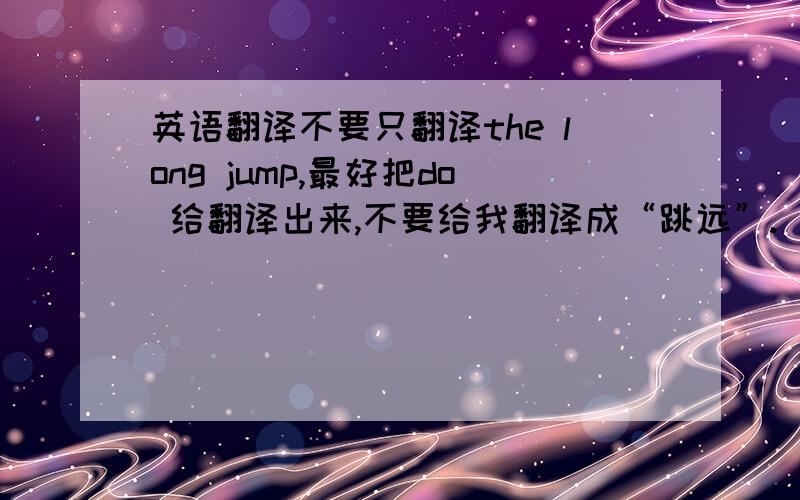 英语翻译不要只翻译the long jump,最好把do 给翻译出来,不要给我翻译成“跳远”.