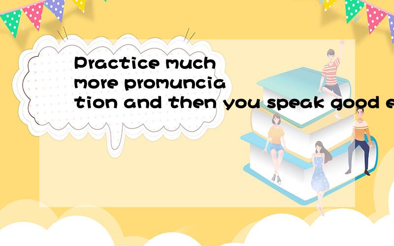 Practice much more promunciation and then you speak good english 改错