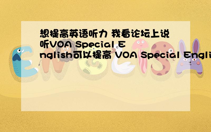 想提高英语听力 我看论坛上说听VOA Special English可以提高 VOA Special English究竟是什么