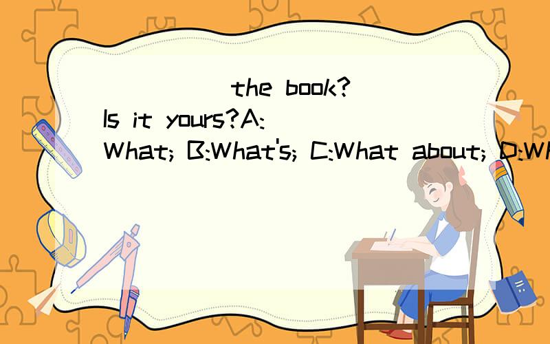 _____the book?Is it yours?A:What; B:What's; C:What about; D:Where