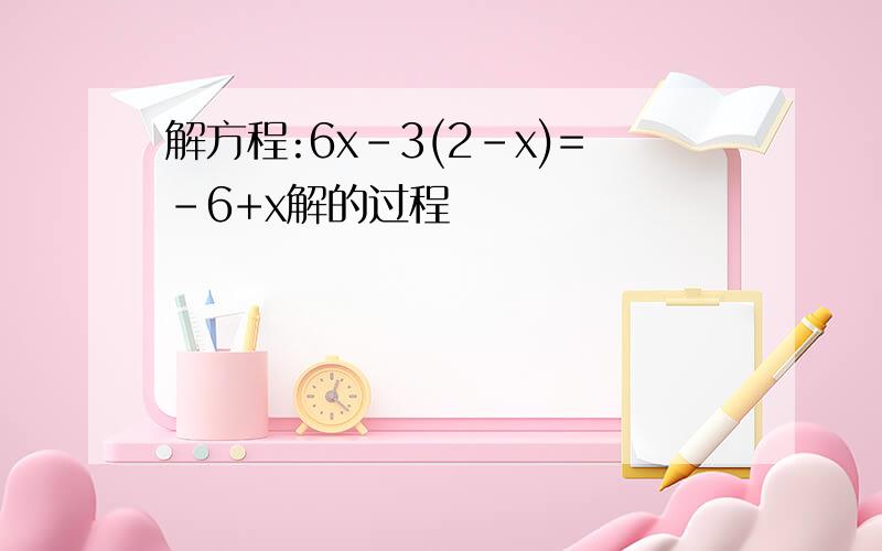 解方程:6x-3(2-x)=-6+x解的过程