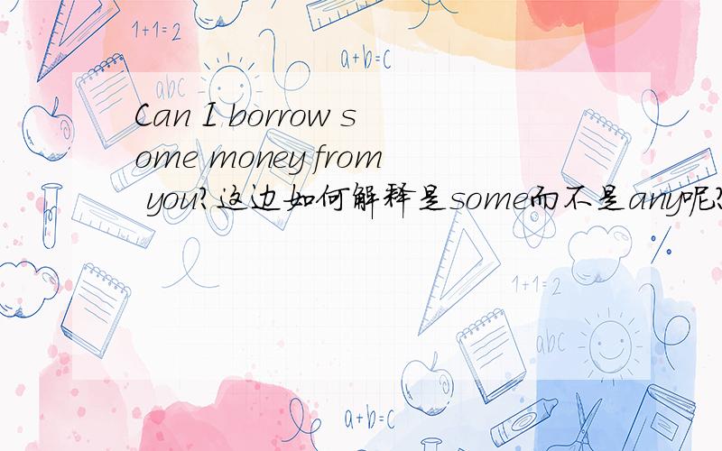 Can I borrow some money from you?这边如何解释是some而不是any呢?