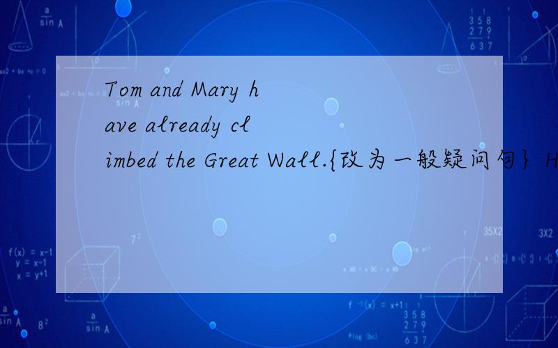 Tom and Mary have already climbed the Great Wall.{改为一般疑问句｝Have Tom and Mary 空 the Great Wall