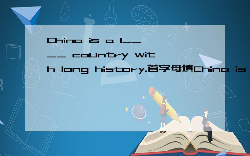 China is a l____ country with long history.首字母填China is a l____ country with long history.首字母填空,