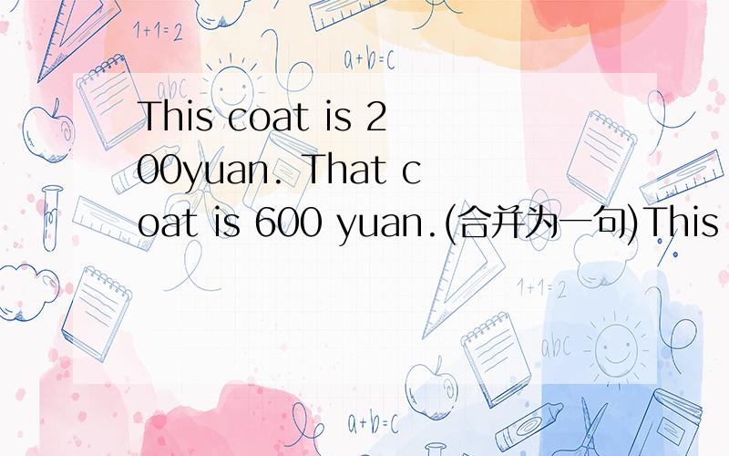 This coat is 200yuan. That coat is 600 yuan.(合并为一句)This coat is —— —— —— that one