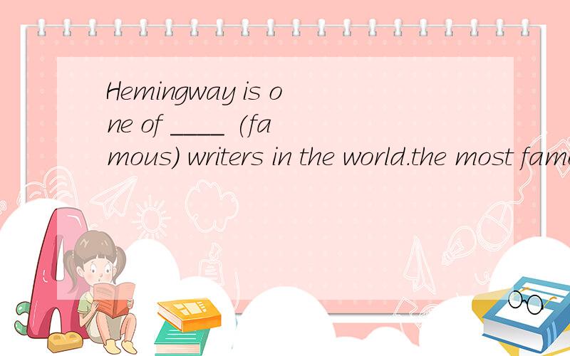 Hemingway is one of ____ (famous) writers in the world.the most famous 为什么呢?急我觉得直接填famous也可以啊