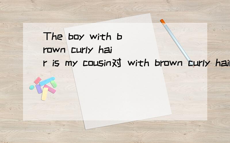 The boy with brown curly hair is my cousin对 with brown curly hair 提问 ----------- ---------- is your cousin?