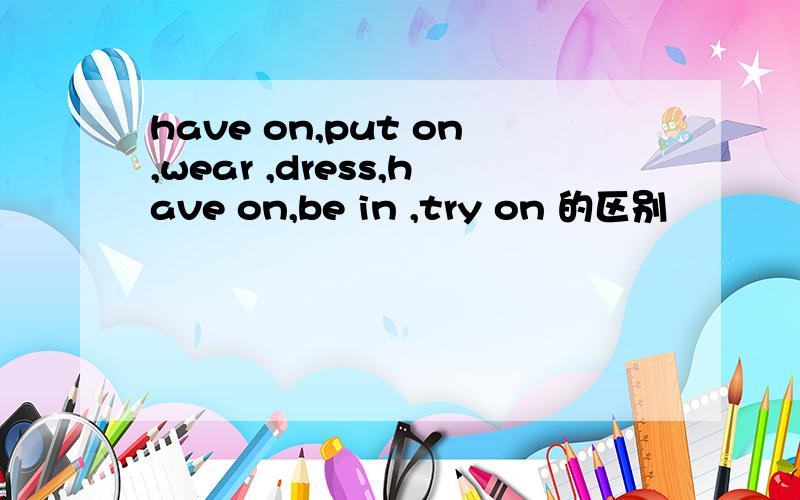 have on,put on,wear ,dress,have on,be in ,try on 的区别