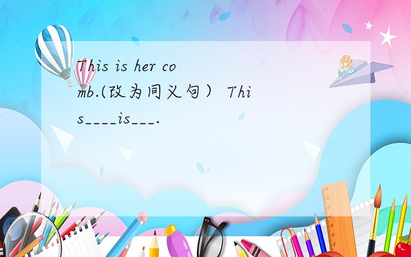 This is her comb.(改为同义句） This____is___.
