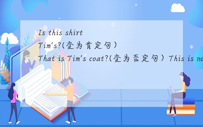 Is this shirt Tim's?(变为肯定句） That is Tim's coat?(变为否定句）This is not Mary's dress.(变为一般疑问句）