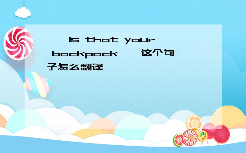 ''Is that your backpack''这个句子怎么翻译