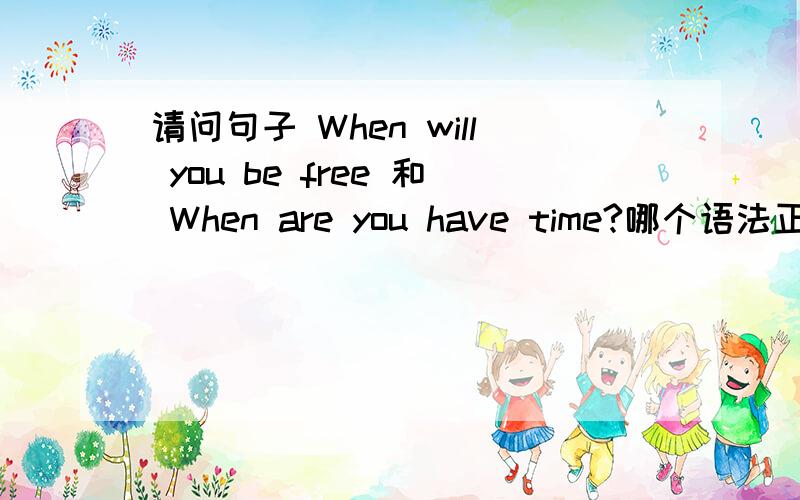 请问句子 When will you be free 和 When are you have time?哪个语法正确呢?
