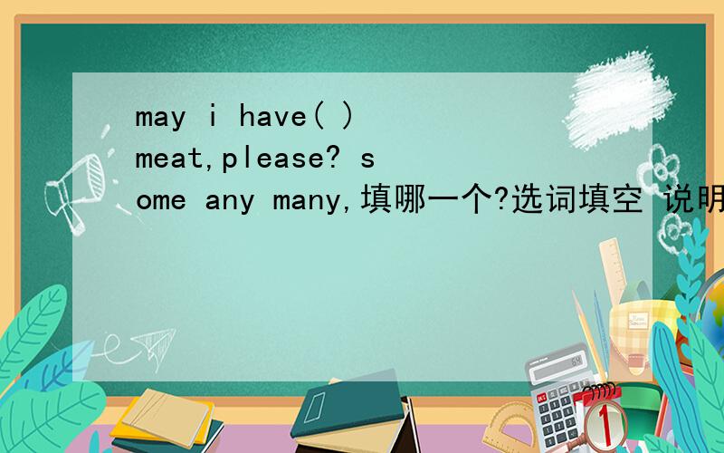 may i have( ) meat,please? some any many,填哪一个?选词填空 说明理由may i have( ) meat,please?some any many