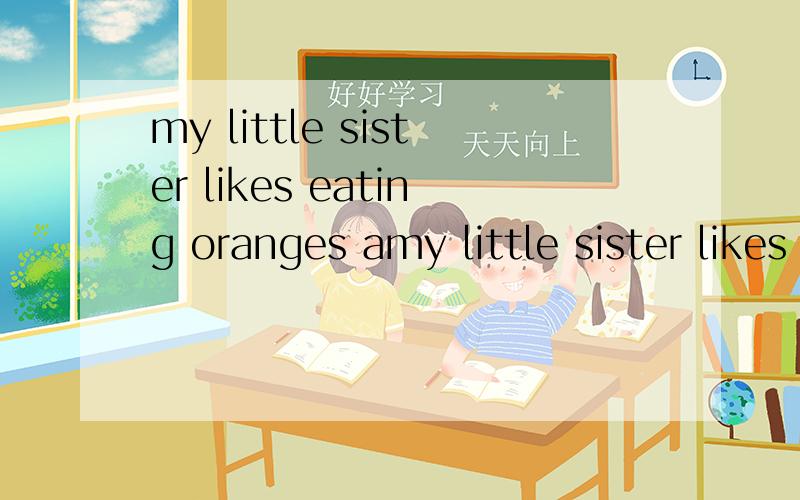 my little sister likes eating oranges amy little sister likes eating oranges and bananas 改为否定句
