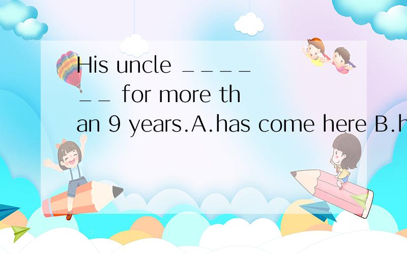 His uncle ______ for more than 9 years.A.has come here B.has started to work C.has lived there D.has left the university