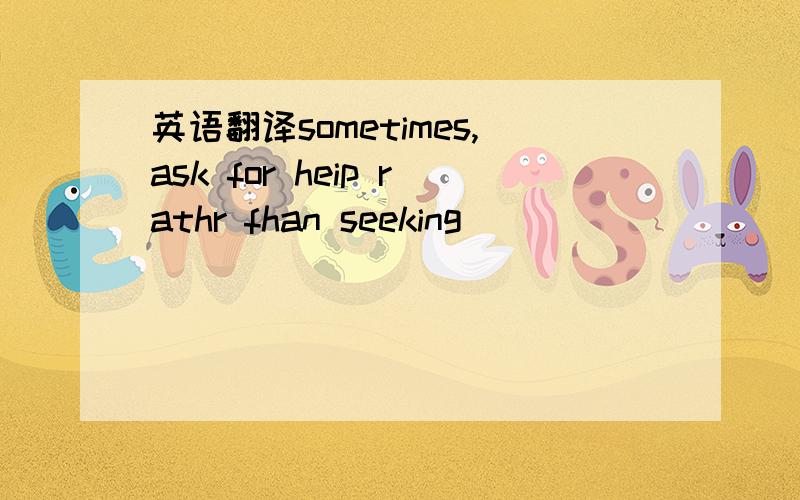 英语翻译sometimes,ask for heip rathr fhan seeking