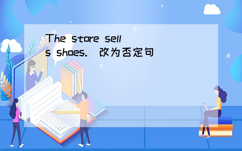 The store sells shoes.(改为否定句)