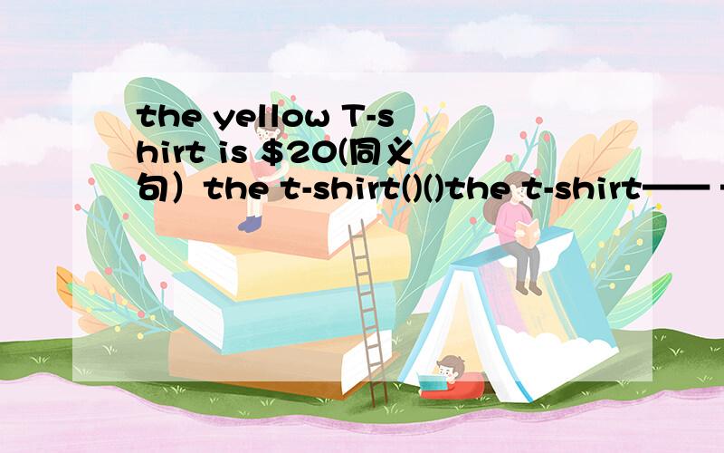 the yellow T-shirt is $20(同义句）the t-shirt()()the t-shirt—— ——is 20——-