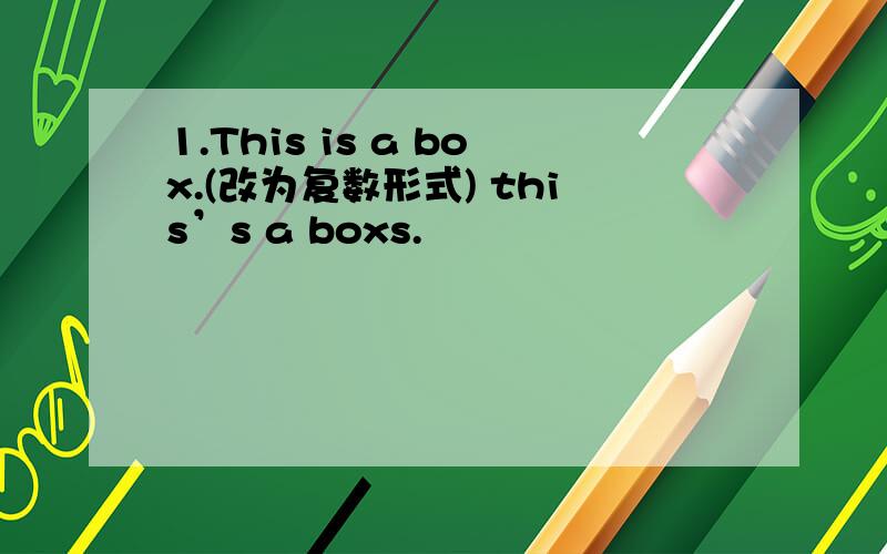 1.This is a box.(改为复数形式) this’s a boxs.
