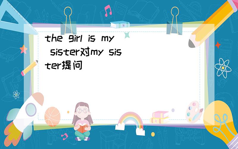 the girl is my sister对my sister提问