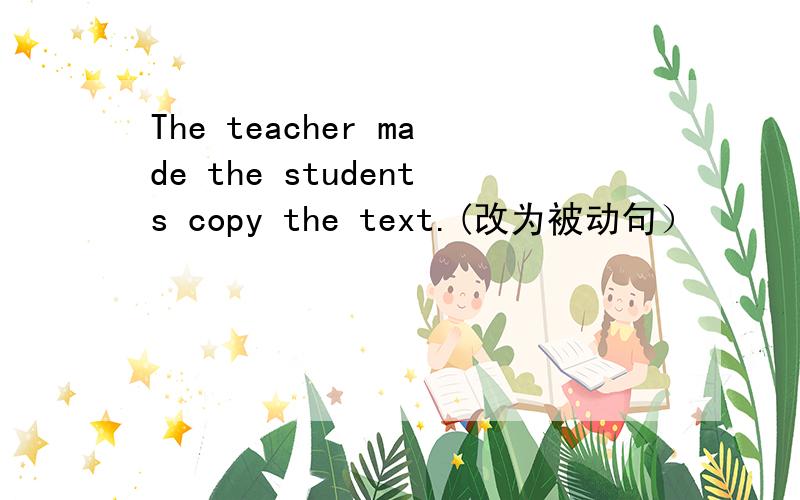 The teacher made the students copy the text.(改为被动句）