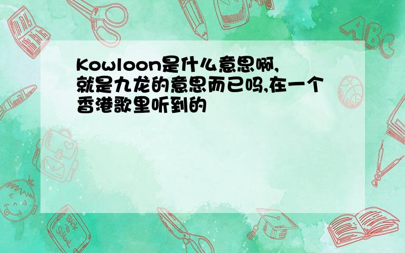 Kowloon是什么意思啊,就是九龙的意思而已吗,在一个香港歌里听到的