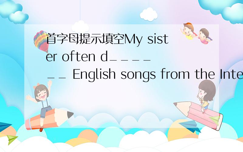 首字母提示填空My sister often d______ English songs from the Internet. It really improves her listening.