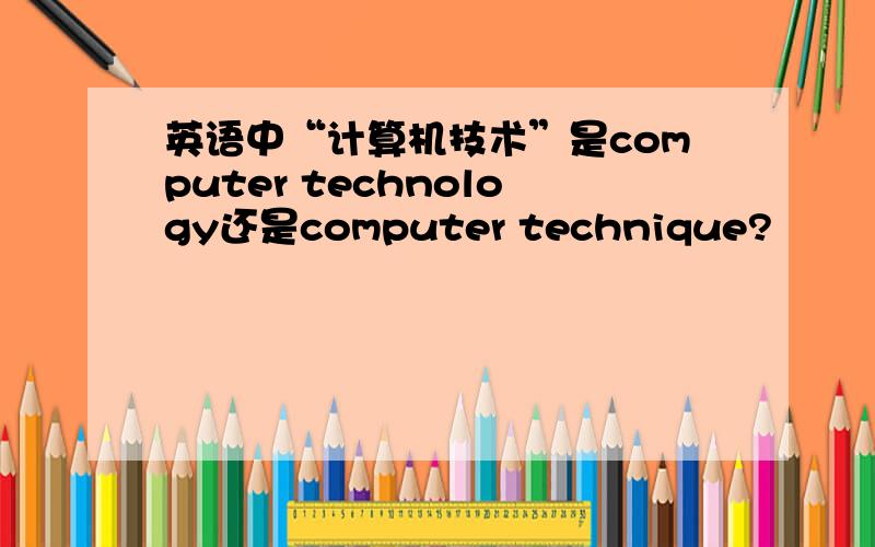 英语中“计算机技术”是computer technology还是computer technique?