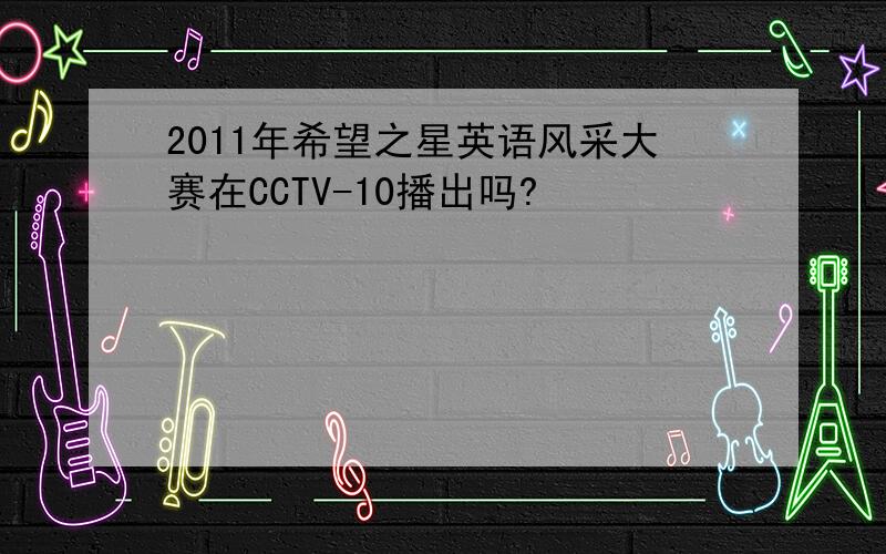 2011年希望之星英语风采大赛在CCTV-10播出吗?
