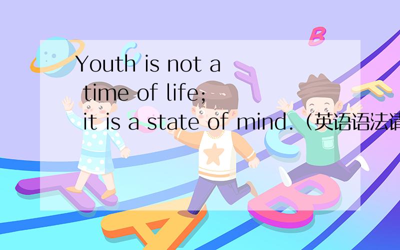Youth is not a time of life; it is a state of mind.（英语语法请教）Youth is not a time of life; it is a state of mind.上面这个句子我老是弄不明白句型和语法,