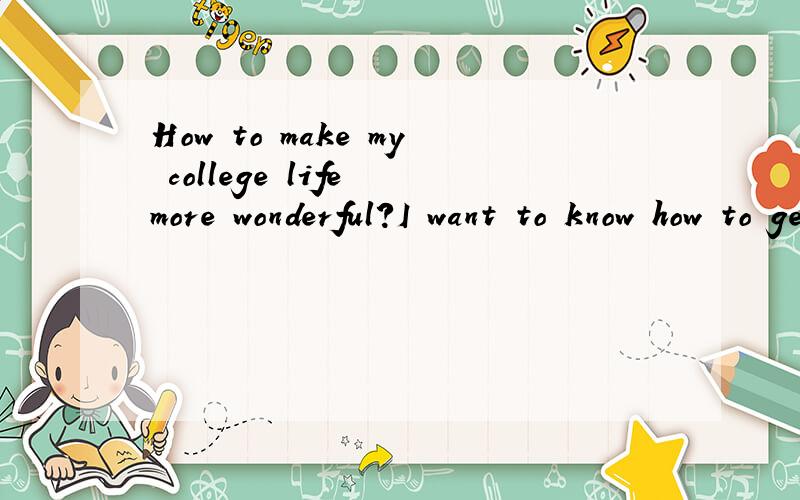How to make my college life more wonderful?I want to know how to get on with girls of other classes,I want to know how to take part in different kinds of activities to make my life more interesting,I want to know how to step out the silent hill .