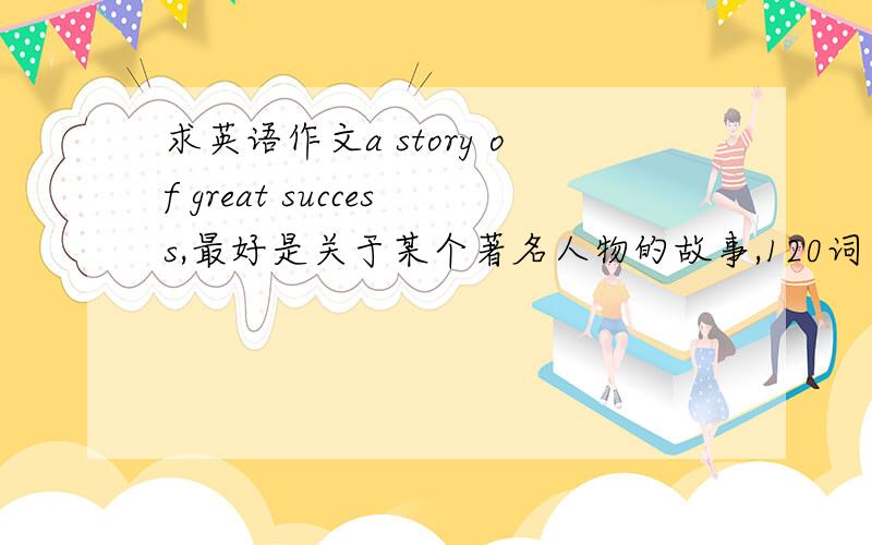 求英语作文a story of great success,最好是关于某个著名人物的故事,120词左右
