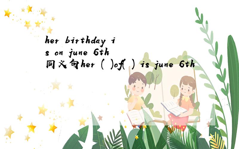 her birthday is on june 6th 同义句her ( )of( ) is june 6th