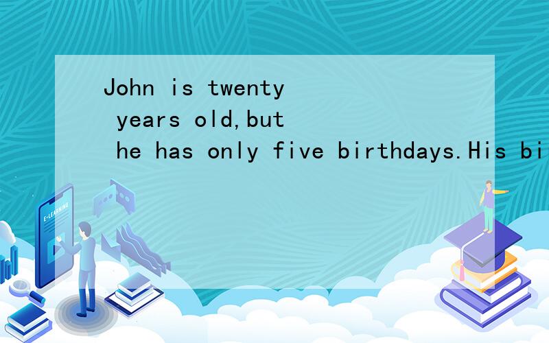 John is twenty years old,but he has only five birthdays.His birthday is on the( )of ( ).