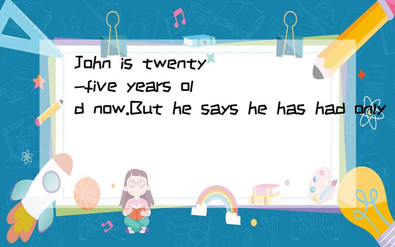 John is twenty-five years old now.But he says he has had only six birthdays .why?
