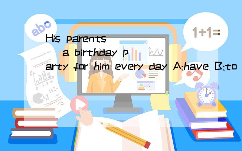 His parents （ ） a birthday party for him every day A:have B:to have C:has D:having 要翻